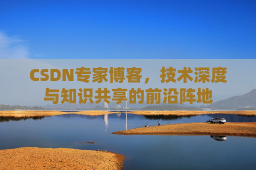 CSDN专家博客，技术深度与知识共享的前沿阵地
